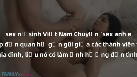 sex nữ sinh Việt Nam Chuyện `sex anh em ruột` - Đề cập đến quan hệ gần gũi giữa các thành viên trong gia đình, liệu nó có làm ảnh hưởng đến tình cảm gia đình hay không?