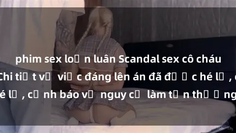 phim sex loạn luân Scandal sex cô cháu gây chấn động: Chi tiết vụ việc đáng lên án đã được hé lộ, cảnh báo về nguy cơ làm tổn thương tâm hồn trẻ em.