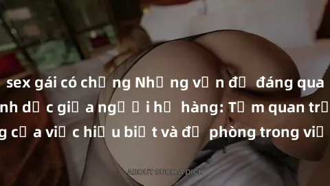sex gái có chồng Những vấn đề đáng quan tâm về quan hệ tình dục giữa người họ hàng: Tầm quan trọng của việc hiểu biết và đề phòng trong việc tiếp xúc trong gia đình.