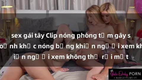 sex gái tây Clip nóng phòng tắm gây sốt: Cận cảnh khoảnh khắc nóng bỏng khiến người xem không thể rời mắt