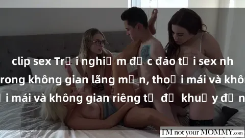 clip sex Trải nghiệm độc đáo tại sex nhà nghỉ: ẩn mình trong không gian lãng mạn, thoải mái và không gian riêng tư để khuấy động tình ái.