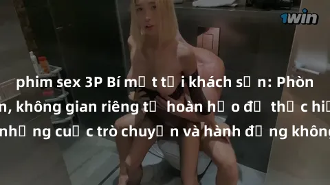 phim sex 3P Bí mật tại khách sạn: Phòng quay lén khép kín, không gian riêng tư hoàn hảo để thực hiện những cuộc trò chuyện và hành động không bị người khác phát hiện.