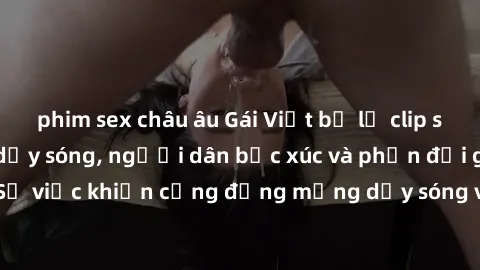 phim sex châu âu Gái Việt bị lộ clip sex khiến dư luận dậy sóng, người dân bức xúc và phản đối gay gắt. Sự việc khiến cộng đồng mạng dậy sóng và yêu cầu xử lý nghiêm ngặt.