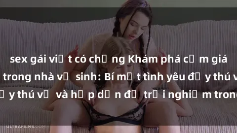 sex gái việt có chồng Khám phá cảm giác mới mẻ với sex trong nhà vệ sinh: Bí mật tình yêu đầy thú vị và hấp dẫn để trải nghiệm trong đêm hôm nay!