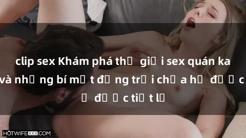 clip sex Khám phá thế giới sex quán karaoke và những bí mật động trời chưa hề được tiết lộ
