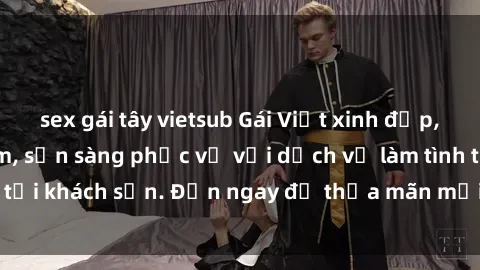 sex gái tây vietsub Gái Việt xinh đẹp, nồng nàn tình cảm, sẵn sàng phục vụ với dịch vụ làm tình tại khách sạn. Đến ngay để thỏa mãn mọi khao khát của bạn!