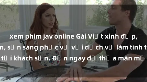 xem phim jav online Gái Việt xinh đẹp, nồng nàn tình cảm, sẵn sàng phục vụ với dịch vụ làm tình tại khách sạn. Đến ngay để thỏa mãn mọi khao khát của bạn!