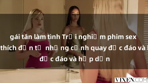 gái tân làm tình Trải nghiệm phim sex : Sự kích thích đến từ những cảnh quay độc đáo và hấp dẫn