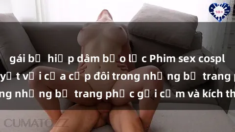gái bị hiếp dâm bạo lực Phim sex cosplay: Trải nghiệm tuyệt vời của cặp đôi trong những bộ trang phục gợi cảm và kích thích