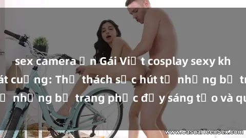 sex camera ẩn Gái Việt cosplay sexy khiến fan hâm mộ phát cuồng: Thử thách sức hút từ những bộ trang phục đầy sáng tạo và quyến rũ!