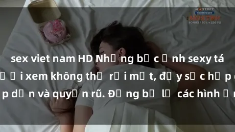 sex viet nam HD Những bức ảnh sexy tá gợi cảm khiến người xem không thể rời mắt, đầy sức hấp dẫn và quyến rũ. Đừng bỏ lỡ các hình ảnh nóng bỏng này!