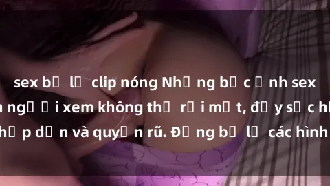 sex bị lộ clip nóng Những bức ảnh sexy tá gợi cảm khiến người xem không thể rời mắt, đầy sức hấp dẫn và quyến rũ. Đừng bỏ lỡ các hình ảnh nóng bỏng này!