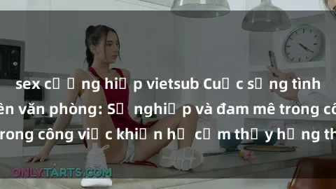 sex cưỡng hiếp vietsub Cuộc sống tình dục của nhân viên văn phòng: Sự nghiệp và đam mê trong công việc khiến họ cảm thấy hứng thú với tình dục?
