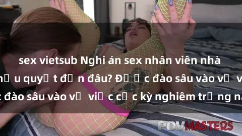sex vietsub Nghi án sex nhân viên nhà hàng: Hậu quả và hậu quyết đến đâu? Được đào sâu vào vụ việc cực kỳ nghiêm trọng này.