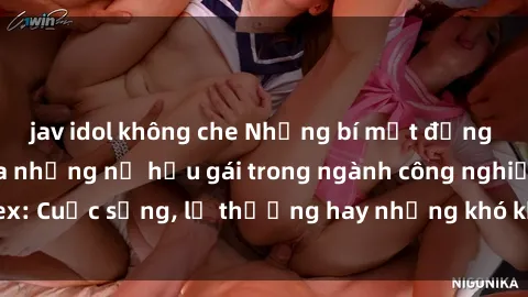jav idol không che Những bí mật đằng sau cuộc sống của những nữ hầu gái trong ngành công nghiệp sex: Cuộc sống, lẽ thường hay những khó khăn mà họ phải đối mặt.