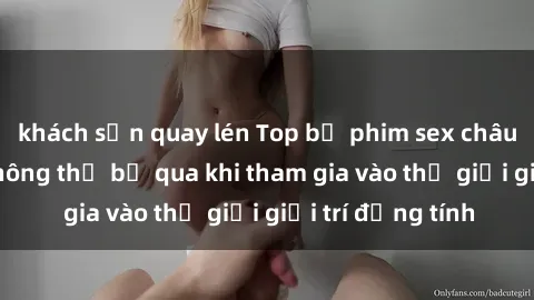 khách sạn quay lén Top bộ phim sex châu âu nổi tiếng không thể bỏ qua khi tham gia vào thế giới giải trí đồng tính