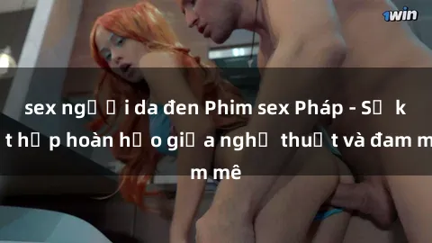 sex người da đen Phim sex Pháp - Sự kết hợp hoàn hảo giữa nghệ thuật và đam mê