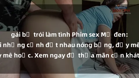 gái bị trói làm tình Phim sex Mỹ đen: phút mãnh liệt với những cảnh địt nhau nóng bỏng, đầy mê hoặc. Xem ngay để thỏa mãn cơn khát tình dục của bạn!