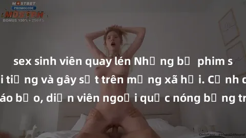sex sinh viên quay lén Những bộ phim sex ngoại quốc nổi tiếng và gây sốt trên mạng xã hội. Cảnh quay táo bạo, diễn viên ngoại quốc nóng bỏng trong các tác phẩm đỉnh cao.