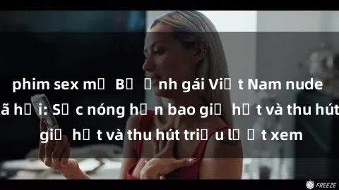 phim sex mỹ Bộ ảnh gái Việt Nam nude gây sốt mạng xã hội: Sắc nóng hơn bao giờ hết và thu hút triệu lượt xem