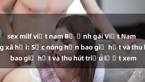 sex milf việt nam Bộ ảnh gái Việt Nam nude gây sốt mạng xã hội: Sắc nóng hơn bao giờ hết và thu hút triệu lượt xem