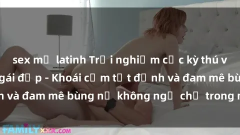 sex mỹ latinh Trải nghiệm cực kỳ thú vị khi làm tình với gái đẹp - Khoái cảm tột đỉnh và đam mê bùng nổ không ngờ chỉ trong một đêm!