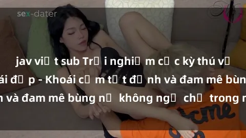 jav việt sub Trải nghiệm cực kỳ thú vị khi làm tình với gái đẹp - Khoái cảm tột đỉnh và đam mê bùng nổ không ngờ chỉ trong một đêm!