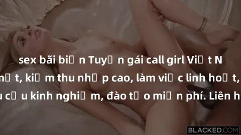 sex bãi biển Tuyển gái call girl Việt Nam gợi cảm, đẹp mắt, kiếm thu nhập cao, làm việc linh hoạt, không yêu cầu kinh nghiệm, đào tạo miễn phí. Liên hệ ngay để biết thêm chi tiết!