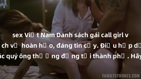 sex Việt Nam Danh sách gái call girl vip chất lượng, dịch vụ hoàn hảo, đáng tin cậy. Điều hấp dẫn cho các quý ông thượng đẳng tại thành phố. Hãy nhấc máy và đặt lịch ngay!