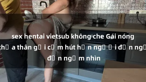 sex hentai vietsub không che Gái nóng bỏng khỏa thân gợi cảm hút hồn người đến ngắm nhìn