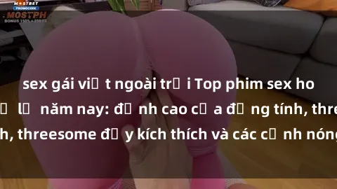 sex gái việt ngoài trời Top phim sex hot nhất không thể bỏ lỡ năm nay: đỉnh cao của đồng tính, threesome đầy kích thích và các cảnh nóng đang gây sốt!