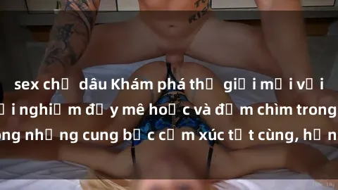 sex chị dâu Khám phá thế giới mới với sex người lớn: trải nghiệm đầy mê hoặc và đắm chìm trong những cung bậc cảm xúc tột cùng, hứng khởi và cuốn hút.