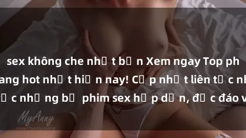 sex không che nhật bản Xem ngay Top phim sex mới nhất đang hot nhất hiện nay! Cập nhật liên tục những bộ phim sex hấp dẫn, độc đáo và đầy kích thích.