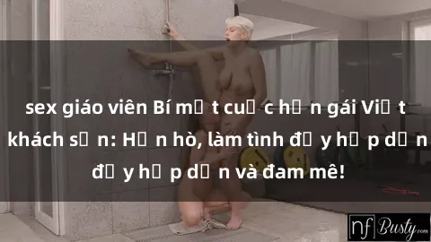 sex giáo viên Bí mật cuộc hẹn gái Việt lần đầu ở khách sạn: Hẹn hò, làm tình đầy hấp dẫn và đam mê!