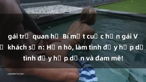 gái trẻ quan hệ Bí mật cuộc hẹn gái Việt lần đầu ở khách sạn: Hẹn hò, làm tình đầy hấp dẫn và đam mê!