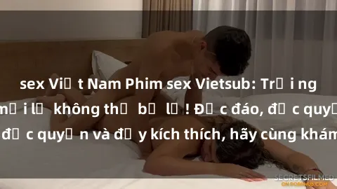 sex Việt Nam Phim sex Vietsub: Trải nghiệm hấp dẫn và mới lạ không thể bỏ lỡ! Độc đáo, độc quyền và đầy kích thích, hãy cùng khám phá ngay!