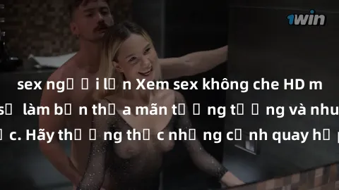 sex người lớn Xem sex không che HD miễn phí đảm bảo sẽ làm bạn thỏa mãn tưởng tượng và nhu cầu tình dục. Hãy thưởng thức những cảnh quay hấp dẫn và mãnh liệt ngay bây giờ!
