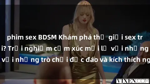 phim sex BDSM Khám phá thế giới sex trực tuyến: Hơn tuổi? Trải nghiệm cảm xúc mới lạ với những trò chơi độc đáo và kích thích người lớn