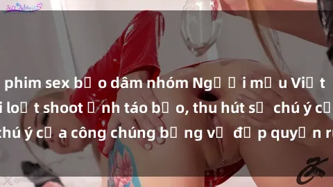 phim sex bạo dâm nhóm Người mẫu Việt Nam gây sốt với loạt shoot ảnh táo bạo, thu hút sự chú ý của công chúng bằng vẻ đẹp quyến rũ và gợi cảm.
