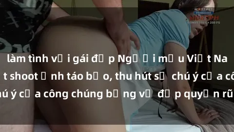 làm tình với gái đẹp Người mẫu Việt Nam gây sốt với loạt shoot ảnh táo bạo, thu hút sự chú ý của công chúng bằng vẻ đẹp quyến rũ và gợi cảm.