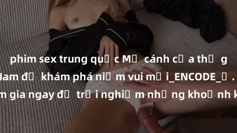 phim sex trung quốc Mở cánh cửa thế giới sex MILF Việt Nam để khám phá niềm vui mới_ENCODE_. Hãy tham gia ngay để trải nghiệm những khoảnh khắc đầy kích thích và đam mê.