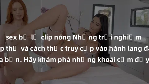 sex bị lộ clip nóng Những trải nghiệm mới lạ với sex tập thể và cách thức truy cập vào hành lang đam mê của bạn. Hãy khám phá những khoái cảm đầy kích thích với tập thể hấp dẫn!