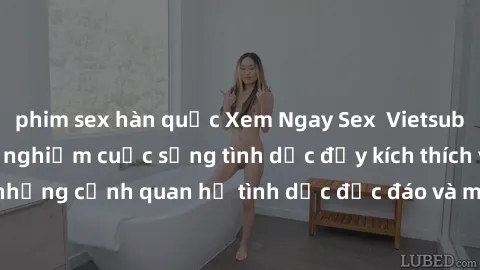 phim sex hàn quốc Xem Ngay Sex  Vietsub Full HD - Cùng trải nghiệm cuộc sống tình dục đầy kích thích với những cảnh quan hệ tình dục độc đáo và mãnh liệt trong bộ phim này!