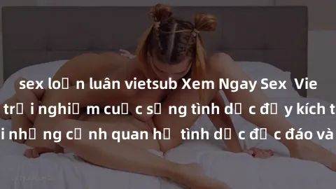 sex loạn luân vietsub Xem Ngay Sex  Vietsub Full HD - Cùng trải nghiệm cuộc sống tình dục đầy kích thích với những cảnh quan hệ tình dục độc đáo và mãnh liệt trong bộ phim này!