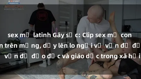 sex mỹ latinh Gây sốc: Clip sex mẹ con Việt Nam lan truyền trên mạng, dấy lên lo ngại về vấn đề đạo đức và giáo dục trong xã hội hiện nay.