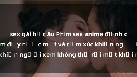 sex gái bắc âu Phim sex anime đỉnh cao: Những tác phẩm đầy nước mắt và cảm xúc khiến người xem không thể rời mắt khỏi màn hình