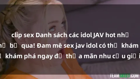 clip sex Danh sách các idol JAV hot nhất hiện nay không thể bỏ qua! Đam mê sex jav idol có thể khám phá ngay để thỏa mãn nhu cầu giải trí của mình!