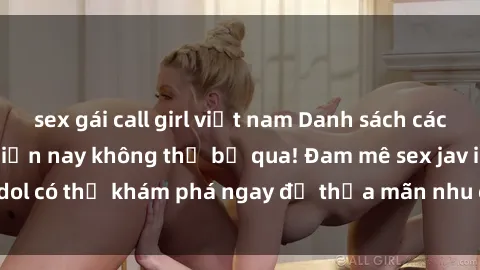 sex gái call girl việt nam Danh sách các idol JAV hot nhất hiện nay không thể bỏ qua! Đam mê sex jav idol có thể khám phá ngay để thỏa mãn nhu cầu giải trí của mình!