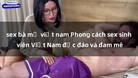 sex bà mẹ việt nam Phong cách sex sinh viên Việt Nam độc đáo và đam mê