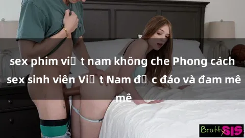 sex phim việt nam không che Phong cách sex sinh viên Việt Nam độc đáo và đam mê